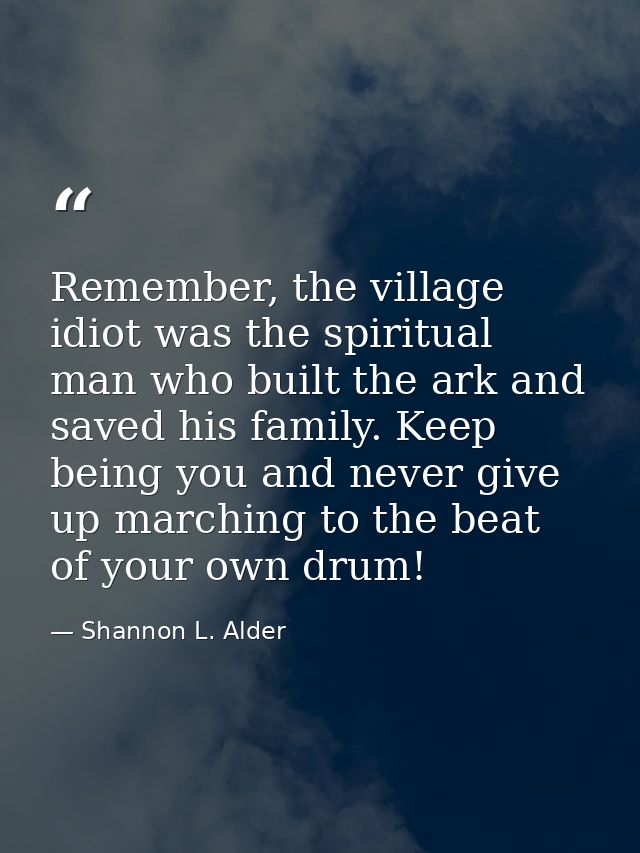 Remember, the village idiot was the spiritual man who built the ark and saved his family. Keep being you and never give  — Shannon L. Alder