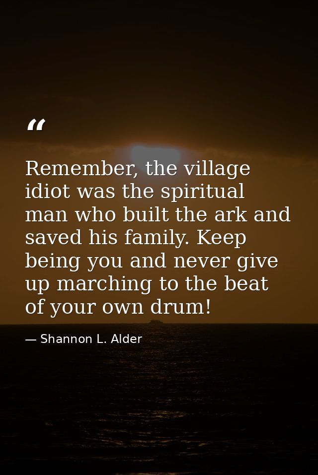Remember, the village idiot was the spiritual man who built the ark and saved his family. Keep being you and never give  — Shannon L. Alder