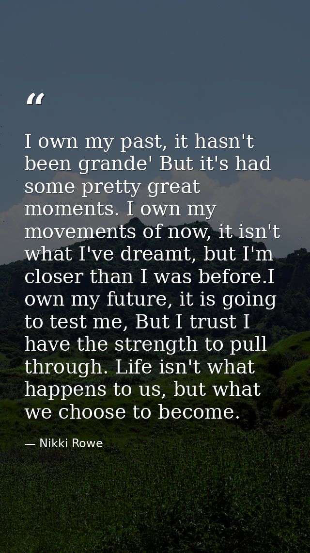 I own my past, it hasn't been grande' But it's had some pretty great moments. I own my movements of now, it isn't what I — Nikki Rowe