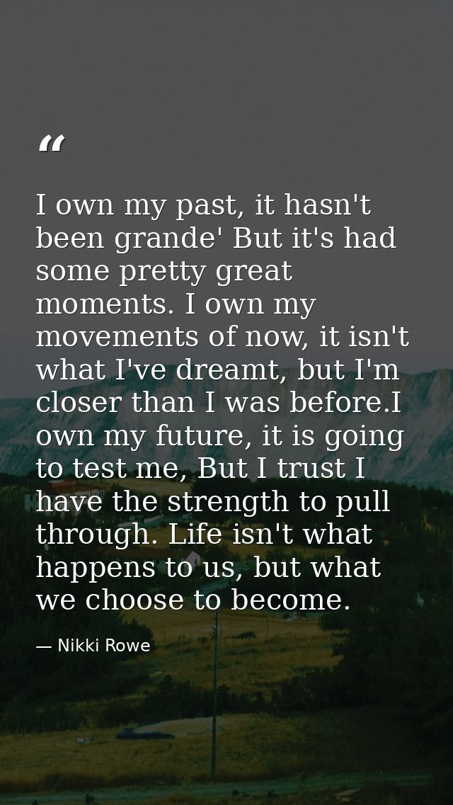 I own my past, it hasn't been grande' But it's had some pretty great moments. I own my movements of now, it isn't what I — Nikki Rowe
