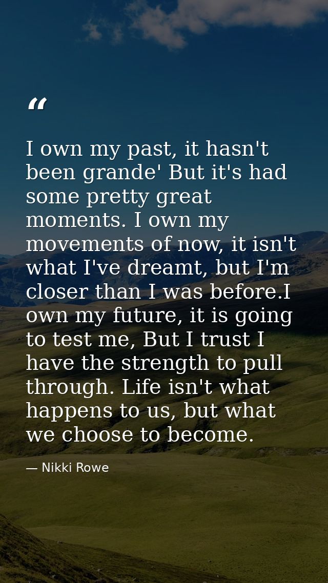 I own my past, it hasn't been grande' But it's had some pretty great moments. I own my movements of now, it isn't what I — Nikki Rowe