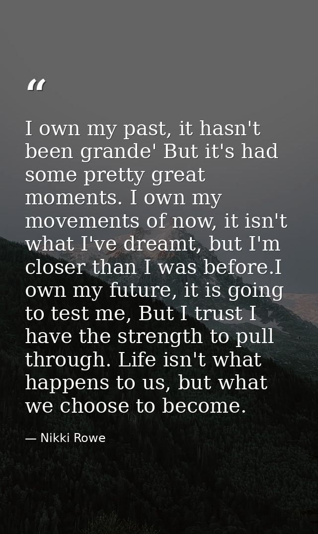 I own my past, it hasn't been grande' But it's had some pretty great moments. I own my movements of now, it isn't what I — Nikki Rowe