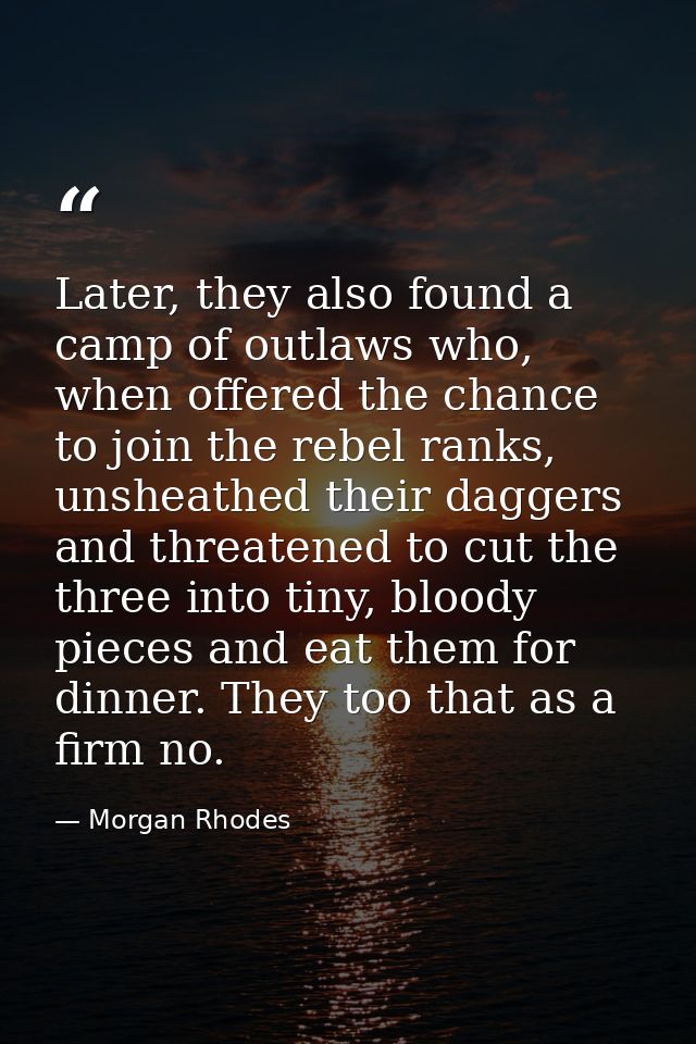 Later, they also found a camp of outlaws who, when offered the chance to join the rebel ranks, unsheathed their daggers  — Morgan Rhodes