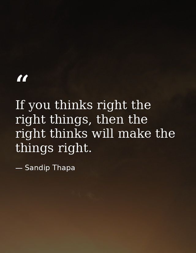 If you thinks right the right things, then the right thinks will make the things right. — Sandip Thapa
