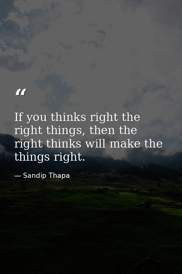 If you thinks right the right things, then the right thinks will make the things right. — Sandip Thapa