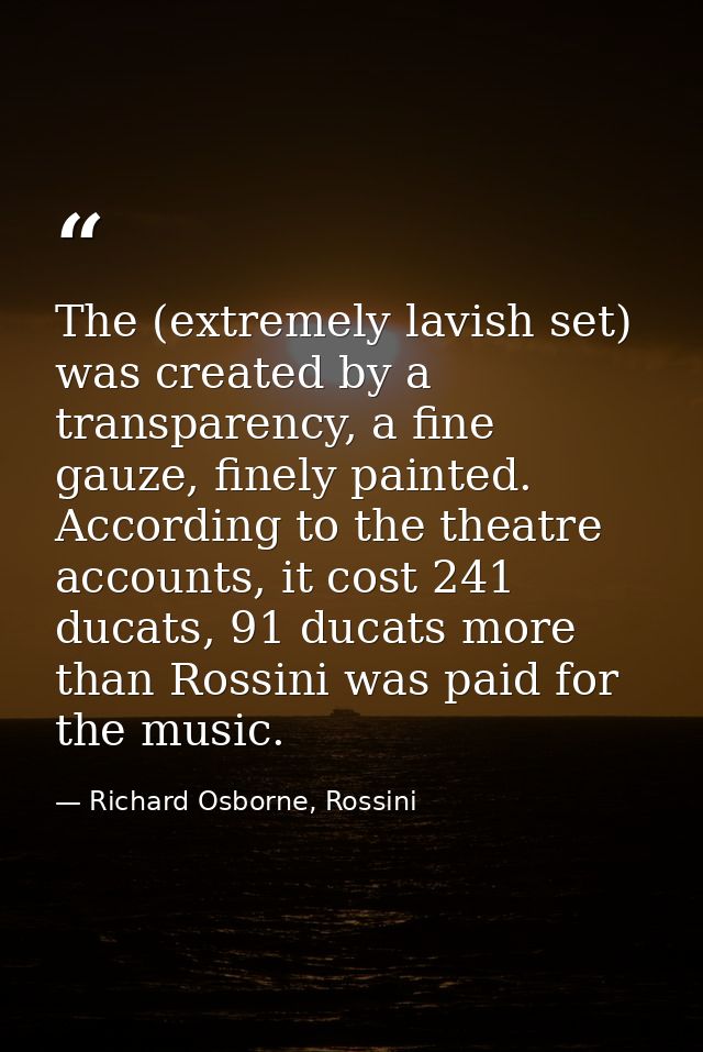 The (extremely lavish set) was created by a transparency, a fine gauze, finely painted. According to the theatre account — Richard Osborne, Rossini