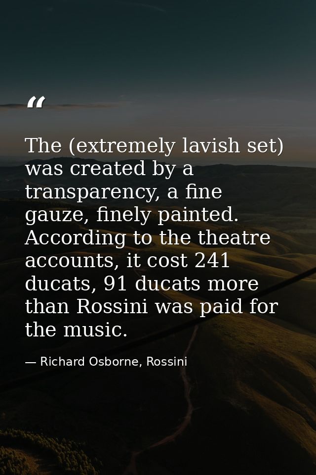 The (extremely lavish set) was created by a transparency, a fine gauze, finely painted. According to the theatre account — Richard Osborne, Rossini