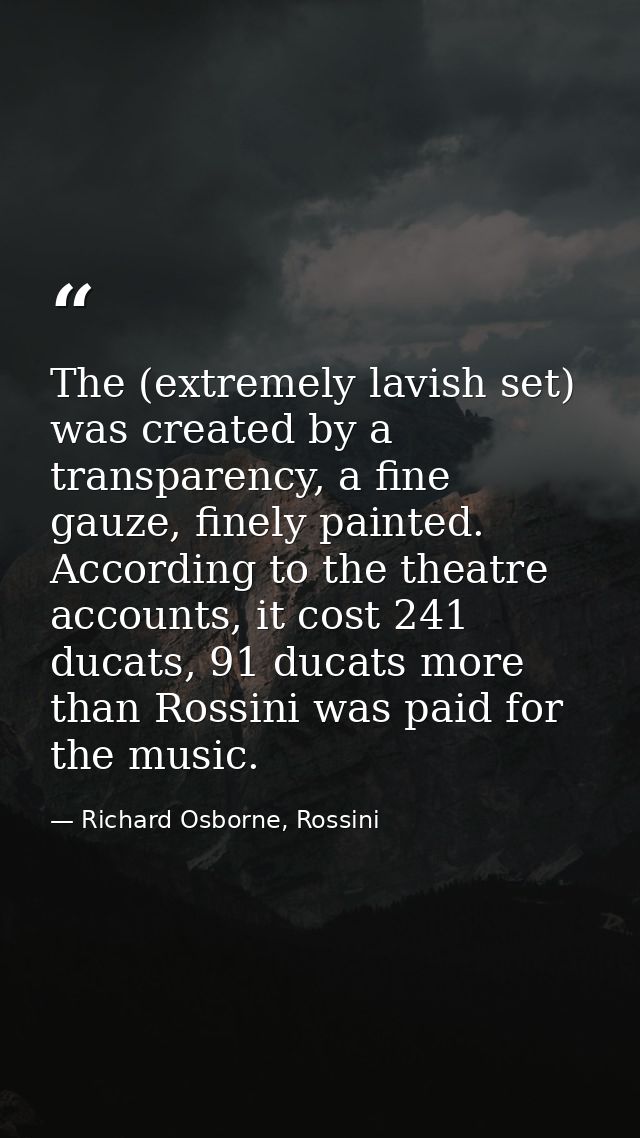 The (extremely lavish set) was created by a transparency, a fine gauze, finely painted. According to the theatre account — Richard Osborne, Rossini