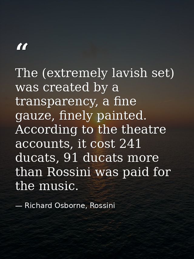 The (extremely lavish set) was created by a transparency, a fine gauze, finely painted. According to the theatre account — Richard Osborne, Rossini