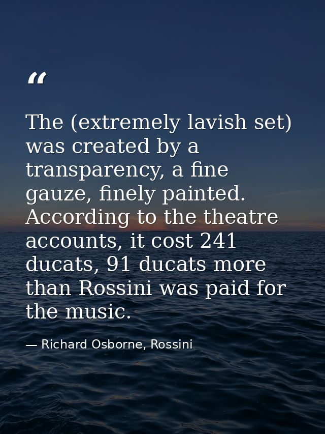 The (extremely lavish set) was created by a transparency, a fine gauze, finely painted. According to the theatre account — Richard Osborne, Rossini