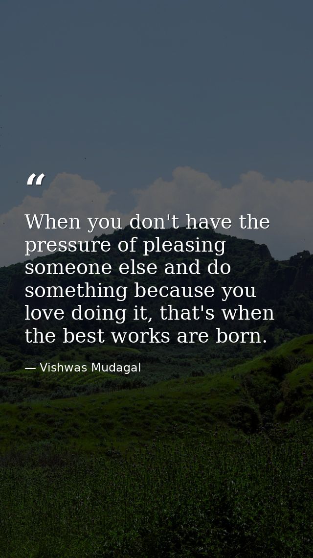 When you don't have the pressure of pleasing someone else and do something because you love doing it, that's when the be — Vishwas Mudagal