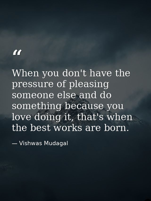 When you don't have the pressure of pleasing someone else and do something because you love doing it, that's when the be — Vishwas Mudagal