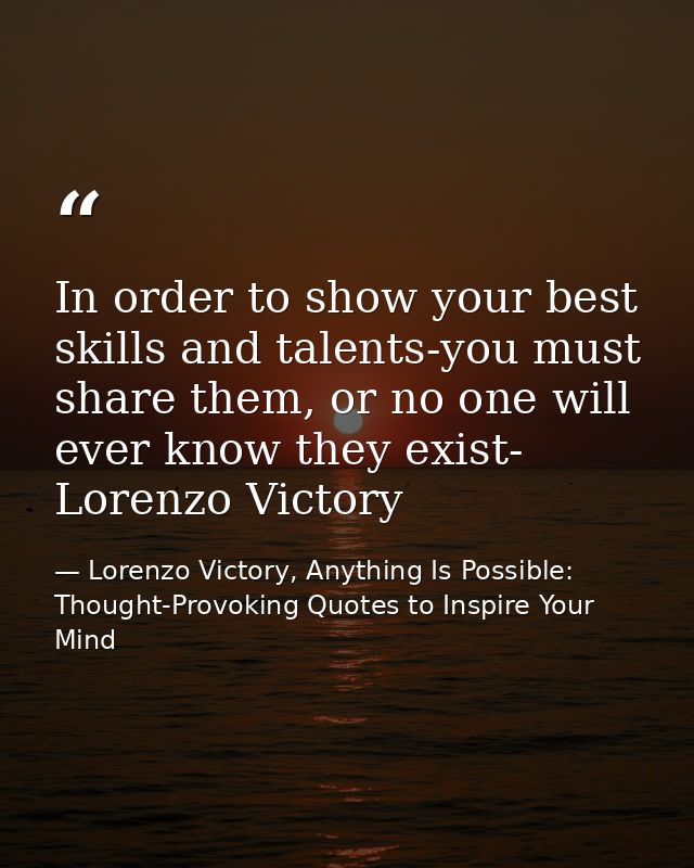 In order to show your best skills and talents-you must share them, or no one will ever know they exist- Lorenzo Victory — Lorenzo Victory, Anything Is Possible: Thought-Provoking Quotes to Inspire Your Mind