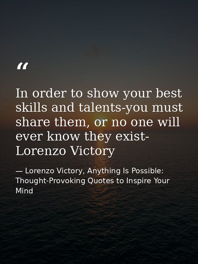 In order to show your best skills and talents-you must share them, or no one will ever know they exist- Lorenzo Victory — Lorenzo Victory, Anything Is Possible: Thought-Provoking Quotes to Inspire Your Mind