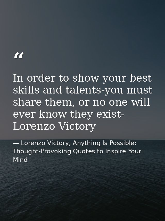 In order to show your best skills and talents-you must share them, or no one will ever know they exist- Lorenzo Victory — Lorenzo Victory, Anything Is Possible: Thought-Provoking Quotes to Inspire Your Mind