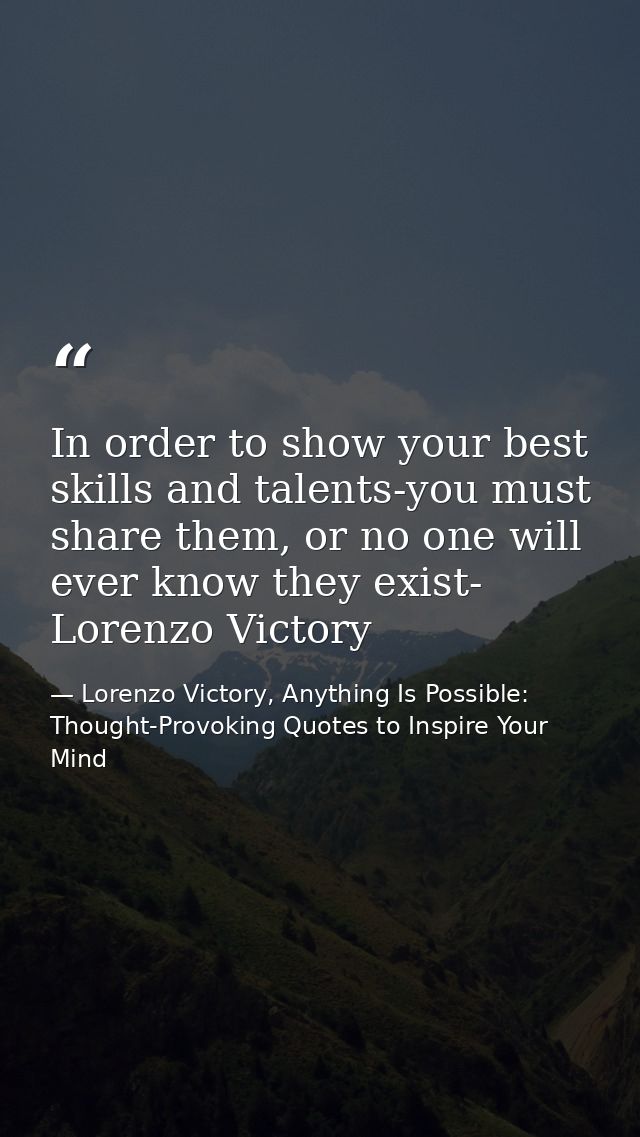 In order to show your best skills and talents-you must share them, or no one will ever know they exist- Lorenzo Victory — Lorenzo Victory, Anything Is Possible: Thought-Provoking Quotes to Inspire Your Mind