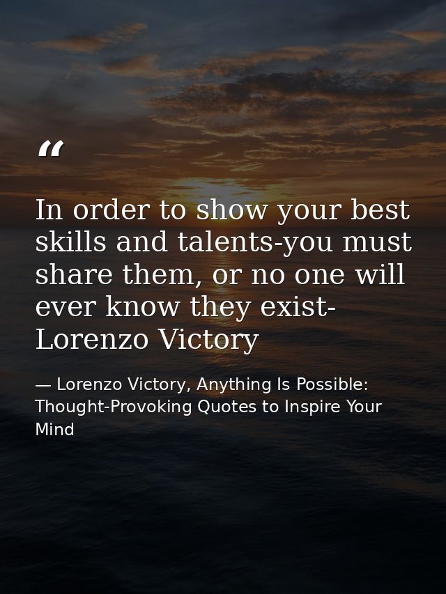 In order to show your best skills and talents-you must share them, or no one will ever know they exist- Lorenzo Victory — Lorenzo Victory, Anything Is Possible: Thought-Provoking Quotes to Inspire Your Mind