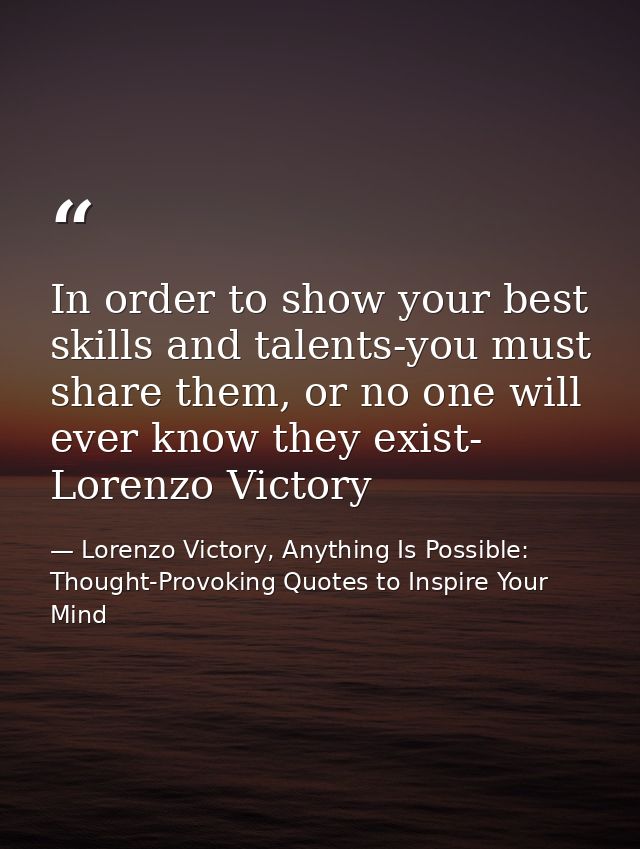 In order to show your best skills and talents-you must share them, or no one will ever know they exist- Lorenzo Victory — Lorenzo Victory, Anything Is Possible: Thought-Provoking Quotes to Inspire Your Mind