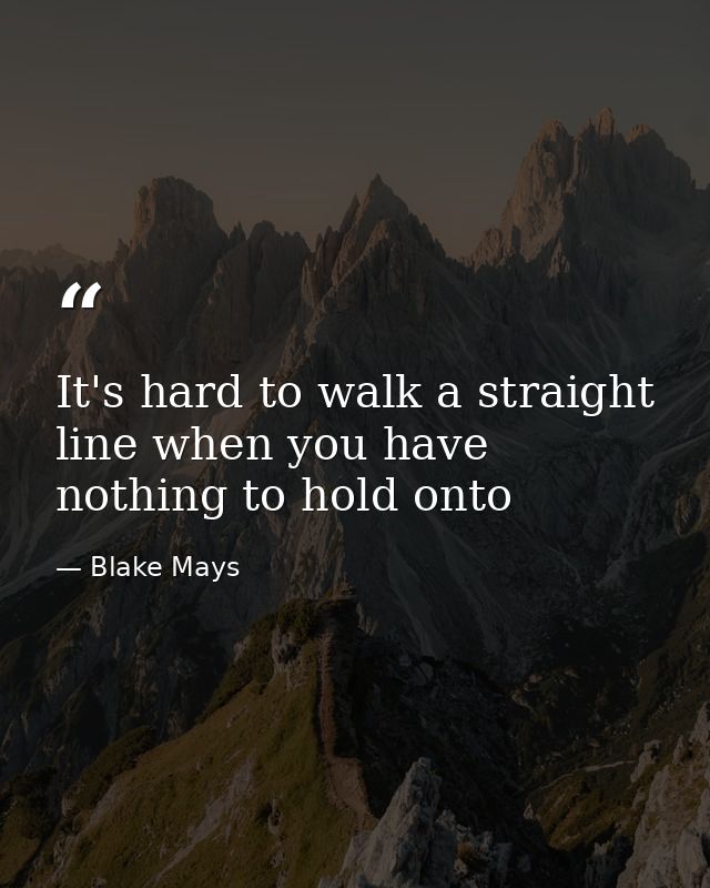 It's hard to walk a straight line when you have nothing to hold onto — Blake Mays
