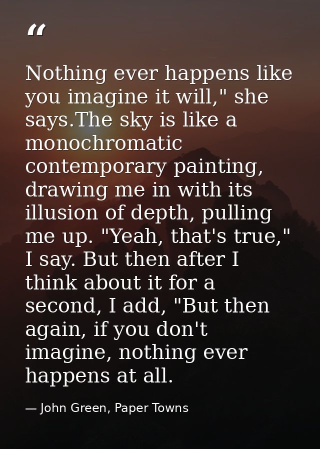 Nothing ever happens like you imagine it will," she says.The sky is like a monochromatic contemporary painting, drawing  — John Green, Paper Towns