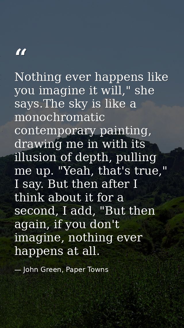 Nothing ever happens like you imagine it will," she says.The sky is like a monochromatic contemporary painting, drawing  — John Green, Paper Towns