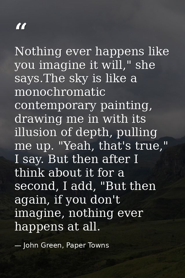 Nothing ever happens like you imagine it will," she says.The sky is like a monochromatic contemporary painting, drawing  — John Green, Paper Towns