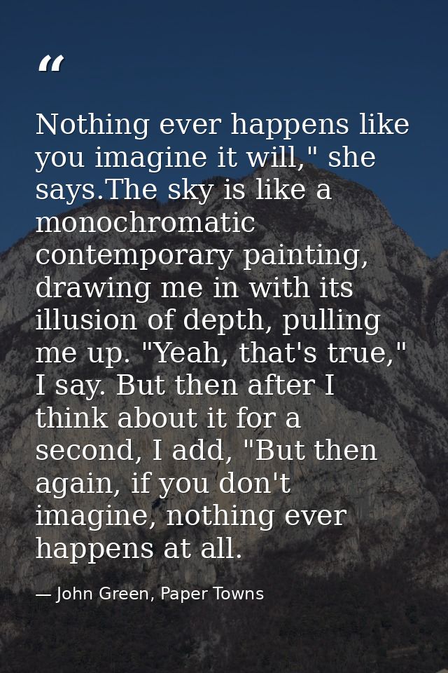 Nothing ever happens like you imagine it will," she says.The sky is like a monochromatic contemporary painting, drawing  — John Green, Paper Towns