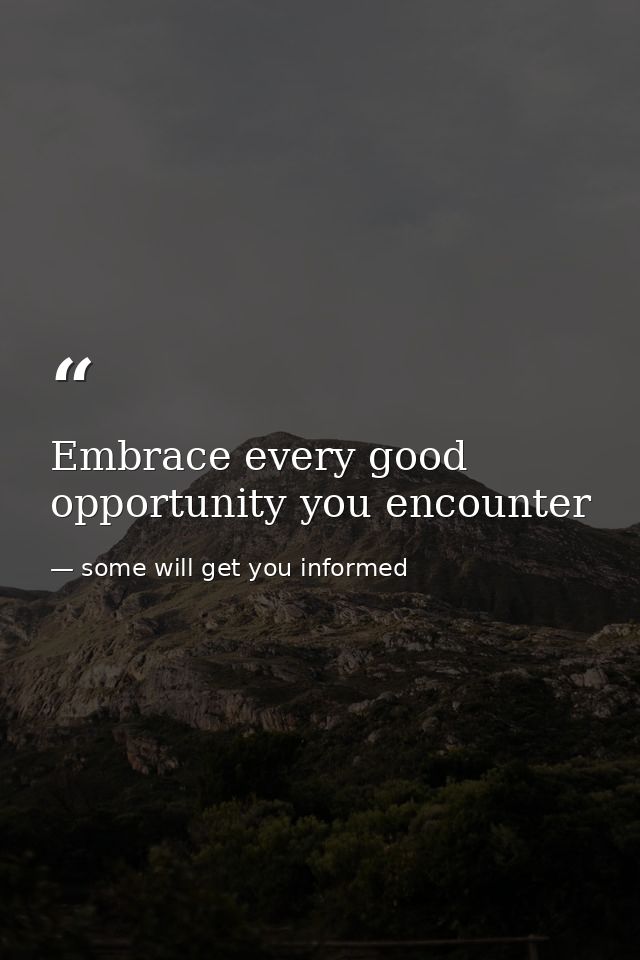 Embrace every good opportunity you encounter — some will get you informed