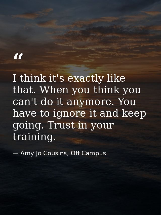 I think it's exactly like that. When you think you can't do it anymore. You have to ignore it and keep going. Trust in y — Amy Jo Cousins, Off Campus