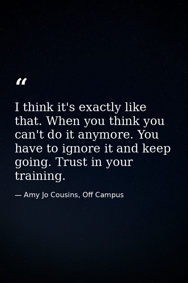 I think it's exactly like that. When you think you can't do it anymore. You have to ignore it and keep going. Trust in y — Amy Jo Cousins, Off Campus