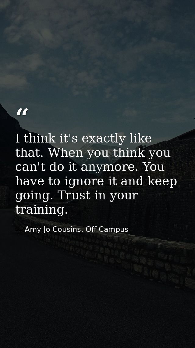 I think it's exactly like that. When you think you can't do it anymore. You have to ignore it and keep going. Trust in y — Amy Jo Cousins, Off Campus
