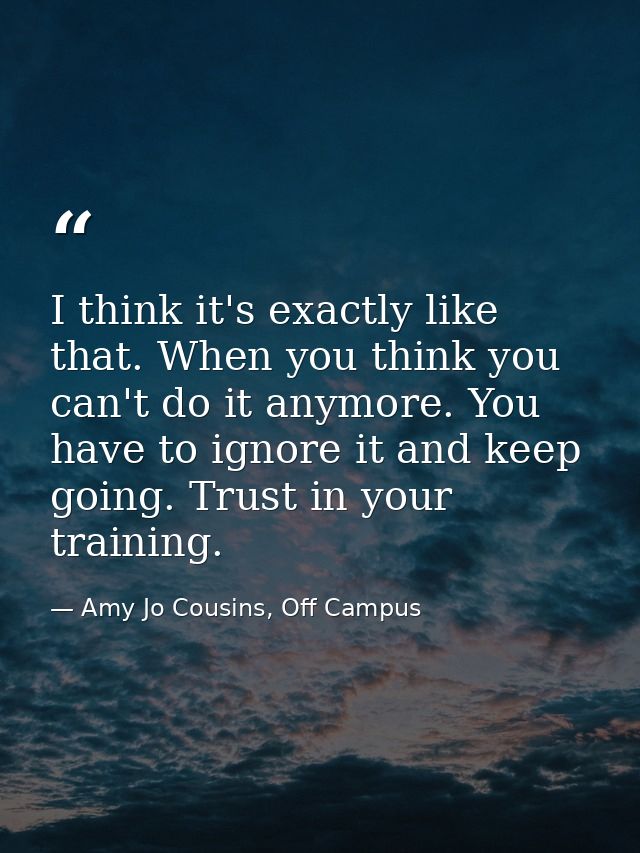 I think it's exactly like that. When you think you can't do it anymore. You have to ignore it and keep going. Trust in y — Amy Jo Cousins, Off Campus