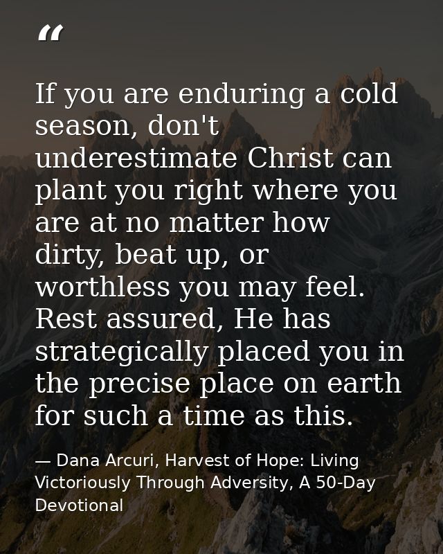 If you are enduring a cold season, don't underestimate Christ can plant you right where you are at no matter how dirty,  — Dana Arcuri, Harvest of Hope: Living Victoriously Through Adversity, A 50-Day Devotional