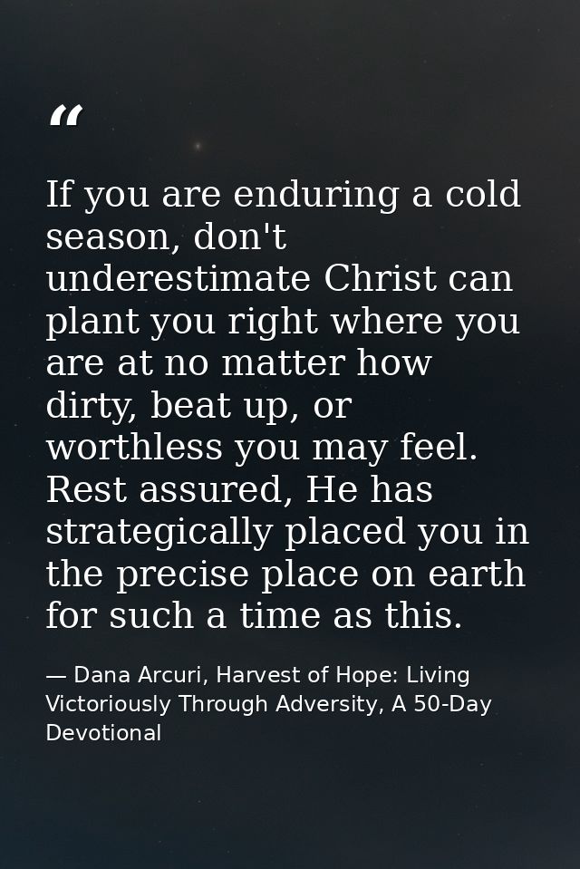 If you are enduring a cold season, don't underestimate Christ can plant you right where you are at no matter how dirty,  — Dana Arcuri, Harvest of Hope: Living Victoriously Through Adversity, A 50-Day Devotional