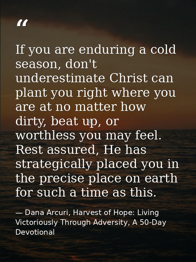 If you are enduring a cold season, don't underestimate Christ can plant you right where you are at no matter how dirty,  — Dana Arcuri, Harvest of Hope: Living Victoriously Through Adversity, A 50-Day Devotional