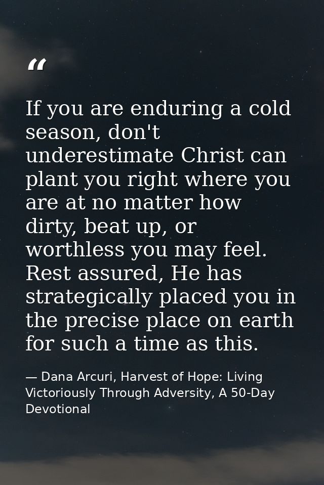 If you are enduring a cold season, don't underestimate Christ can plant you right where you are at no matter how dirty,  — Dana Arcuri, Harvest of Hope: Living Victoriously Through Adversity, A 50-Day Devotional