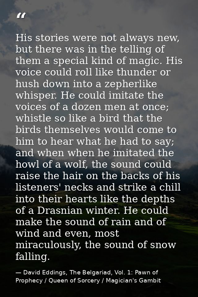 His stories were not always new, but there was in the telling of them a special kind of magic. His voice could roll like — David Eddings, The Belgariad, Vol. 1: Pawn of Prophecy / Queen of Sorcery / Magician's Gambit