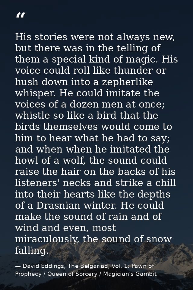 His stories were not always new, but there was in the telling of them a special kind of magic. His voice could roll like — David Eddings, The Belgariad, Vol. 1: Pawn of Prophecy / Queen of Sorcery / Magician's Gambit