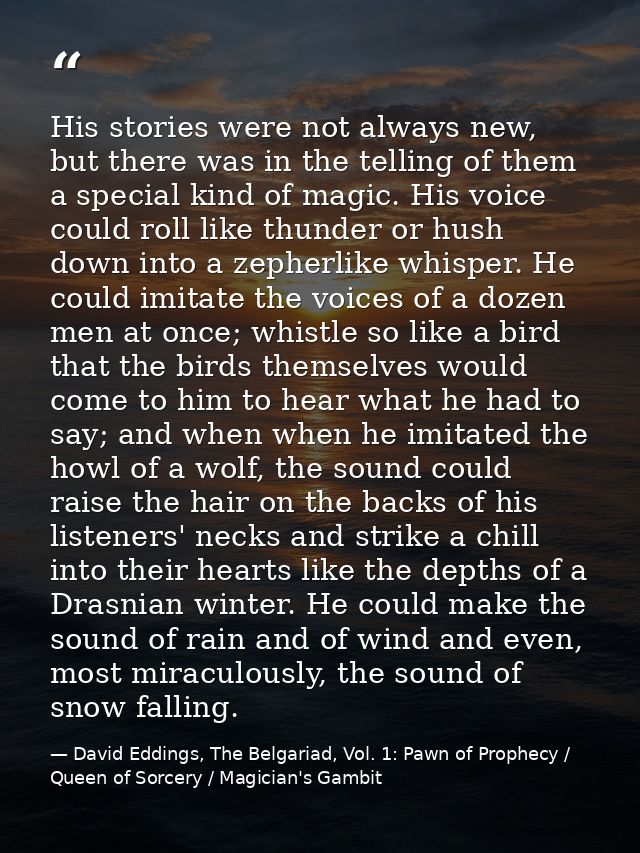 His stories were not always new, but there was in the telling of them a special kind of magic. His voice could roll like — David Eddings, The Belgariad, Vol. 1: Pawn of Prophecy / Queen of Sorcery / Magician's Gambit