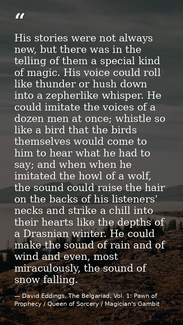 His stories were not always new, but there was in the telling of them a special kind of magic. His voice could roll like — David Eddings, The Belgariad, Vol. 1: Pawn of Prophecy / Queen of Sorcery / Magician's Gambit