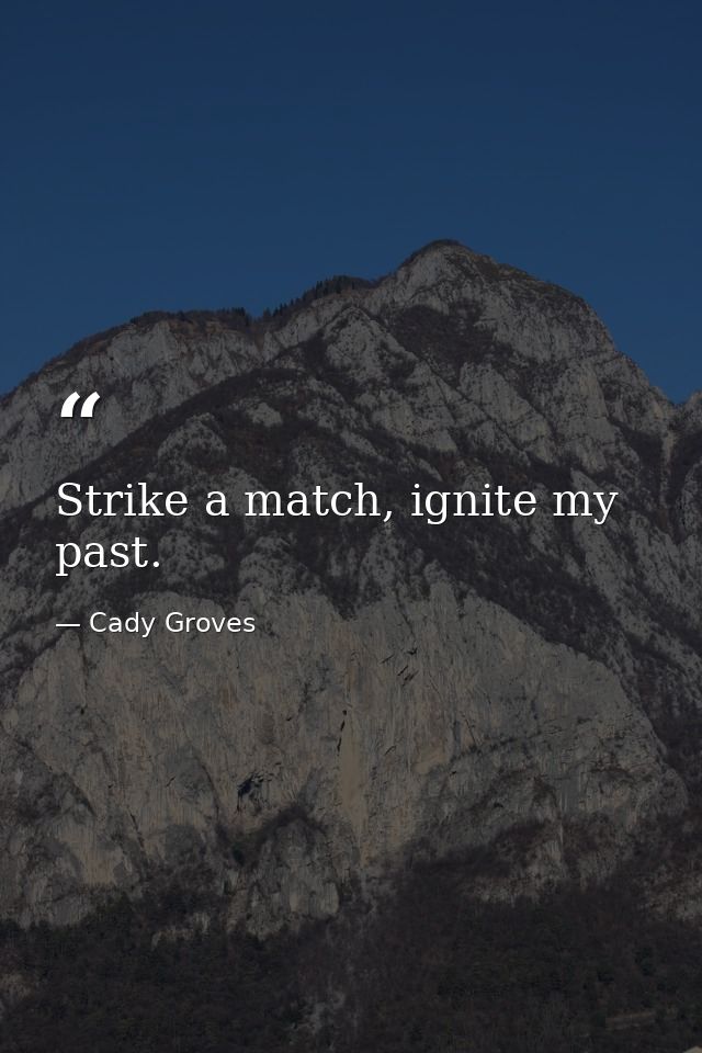 Strike a match, ignite my past. — Cady Groves
