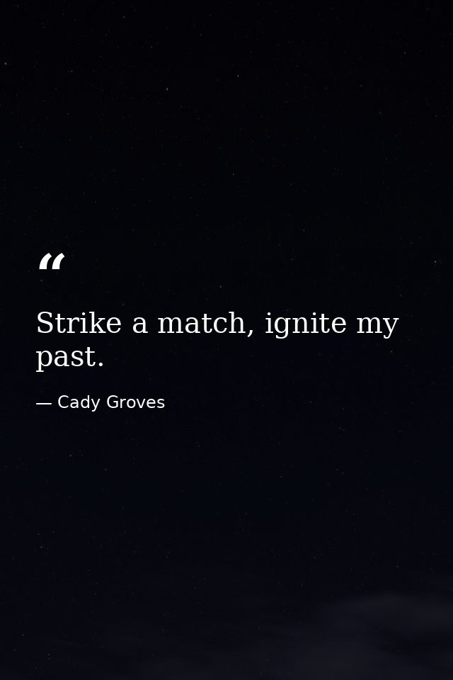 Strike a match, ignite my past. — Cady Groves