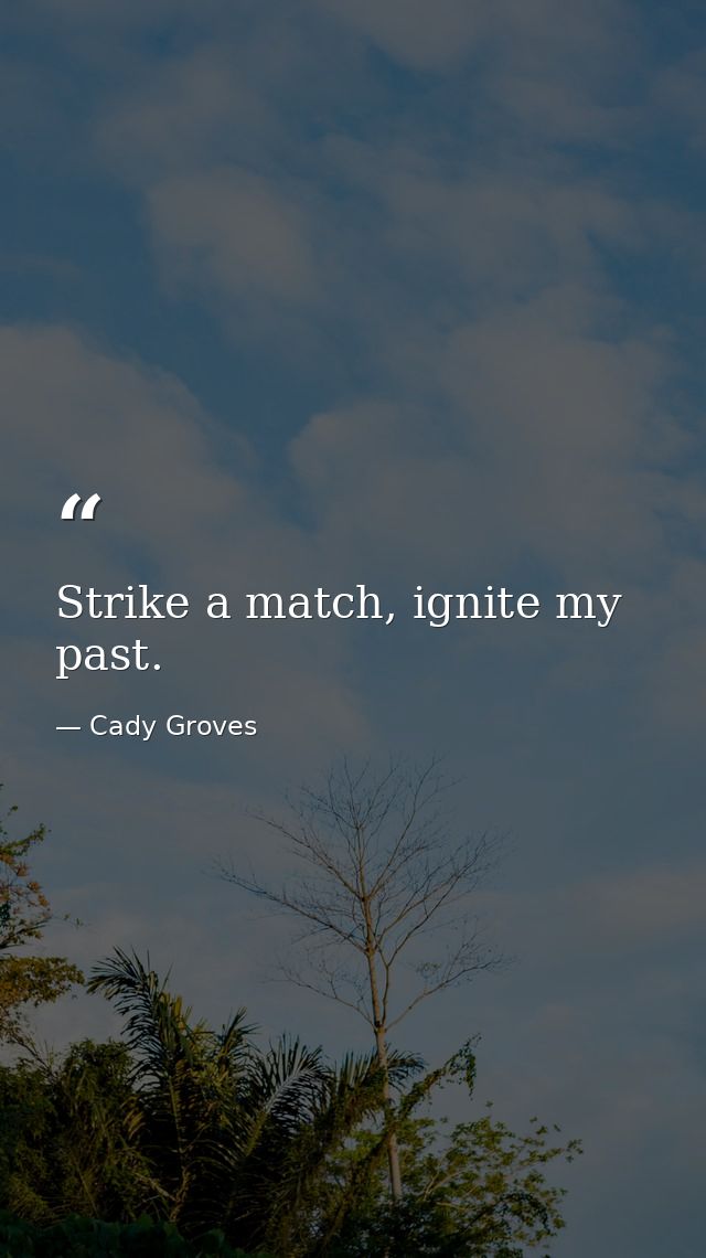 Strike a match, ignite my past. — Cady Groves