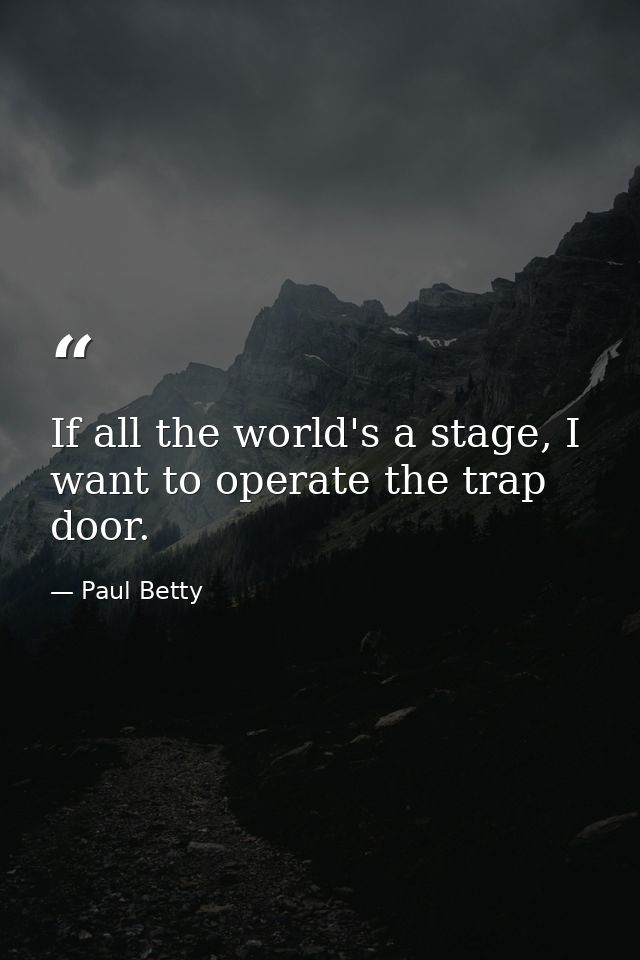 If all the world's a stage, I want to operate the trap door. — Paul Betty