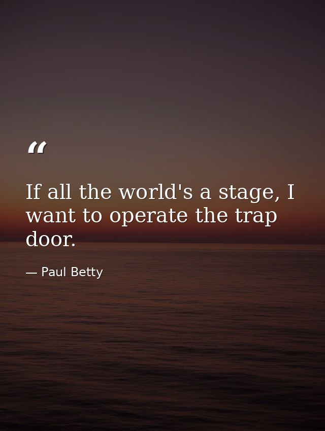 If all the world's a stage, I want to operate the trap door. — Paul Betty