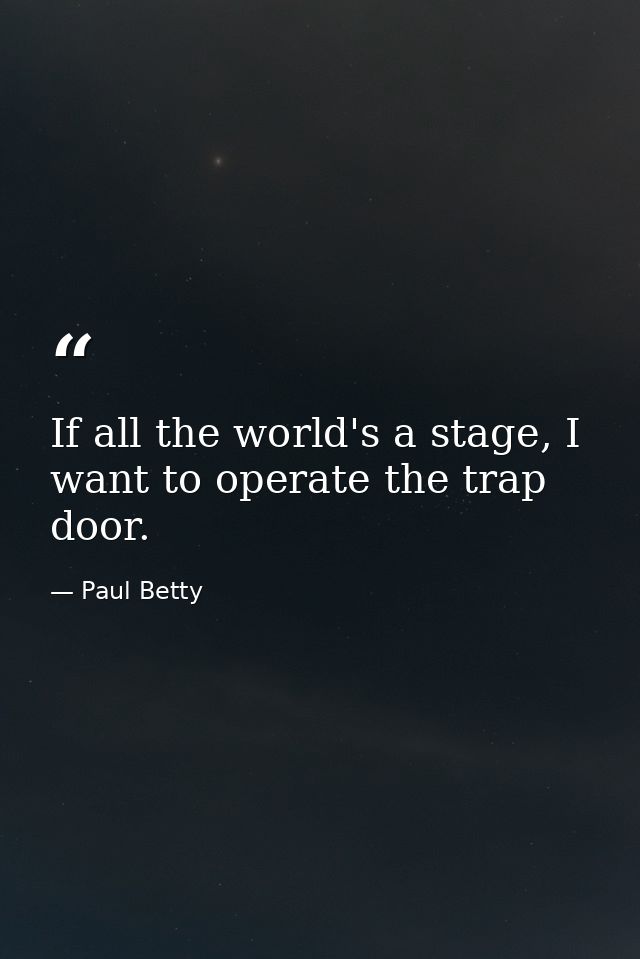 If all the world's a stage, I want to operate the trap door. — Paul Betty