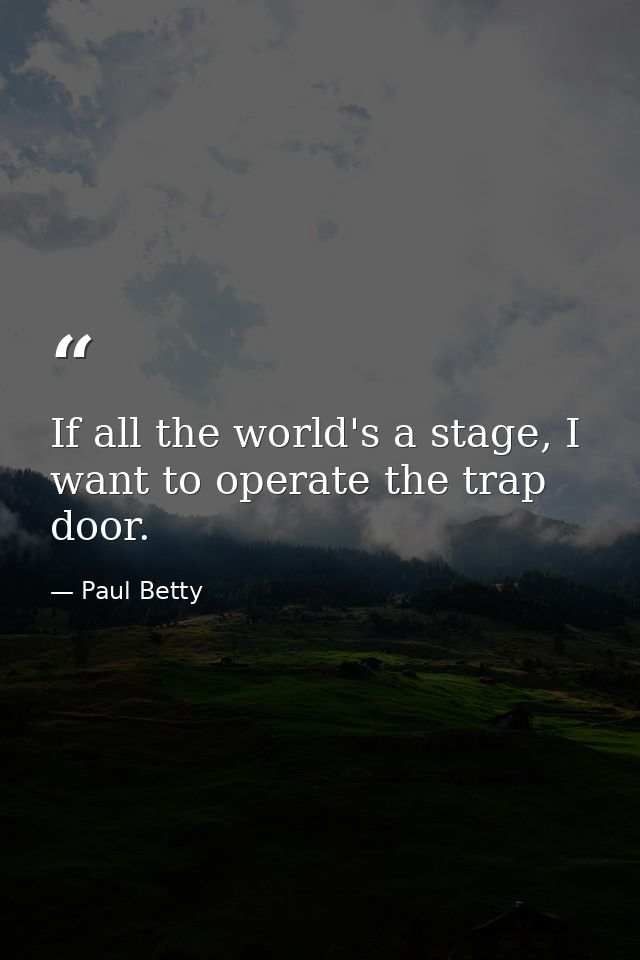 If all the world's a stage, I want to operate the trap door. — Paul Betty