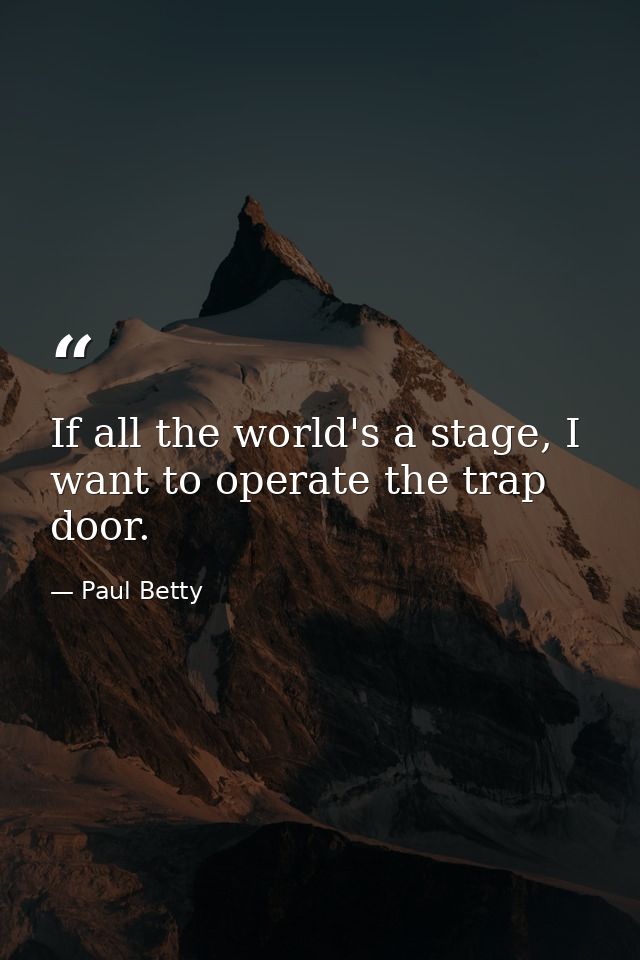 If all the world's a stage, I want to operate the trap door. — Paul Betty