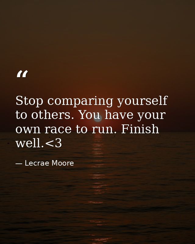 Stop comparing yourself to others. You have your own race to run. Finish well.<3 — Lecrae Moore