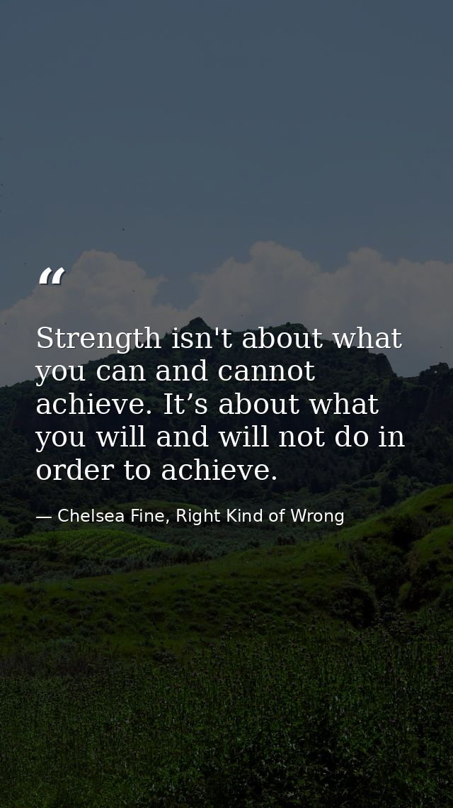 Strength isn't about what you can and cannot achieve. It’s about what you will and will not do in order to achieve. — Chelsea Fine, Right Kind of Wrong